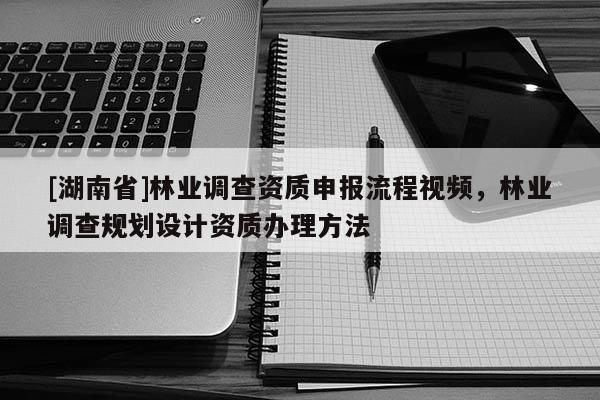 [湖南省]林业调查资质申报流程视频，林业调查规划设计资质办理方法