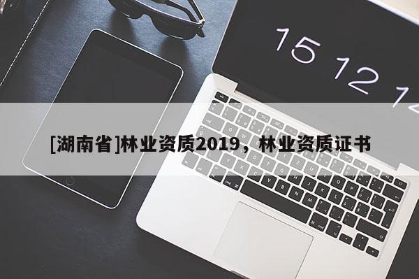 [湖南省]林业资质2019，林业资质证书