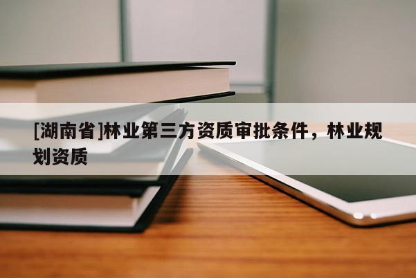 [湖南省]林业第三方资质审批条件，林业规划资质