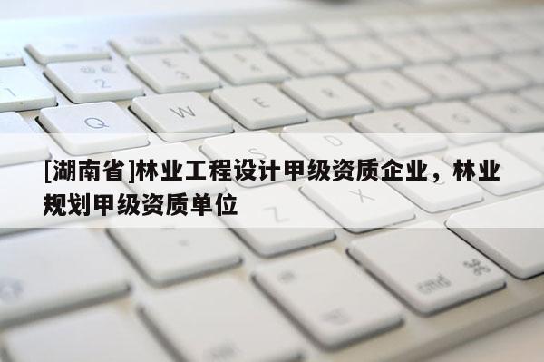 [湖南省]林业工程设计甲级资质企业，林业规划甲级资质单位