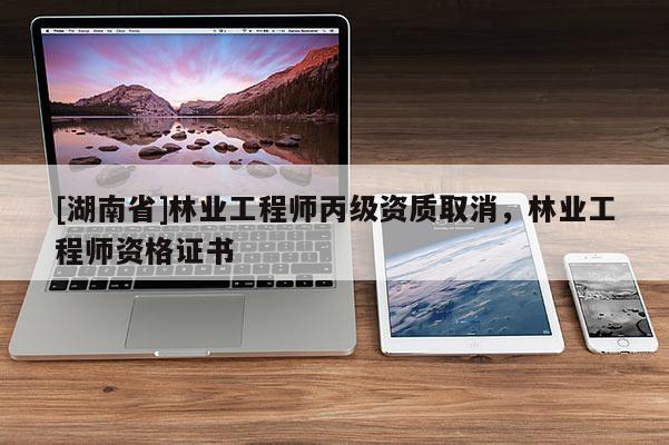 [湖南省]林业工程师丙级资质取消，林业工程师资格证书
