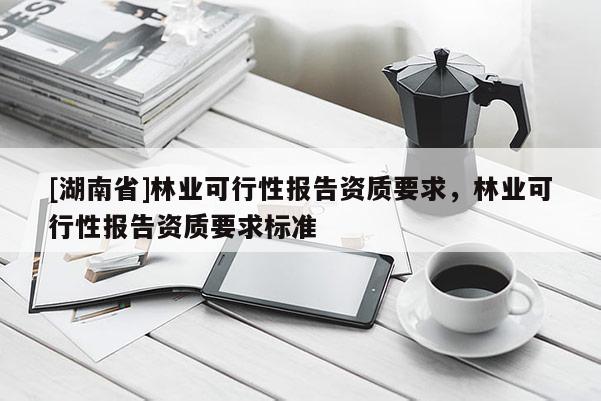 [湖南省]林业可行性报告资质要求，林业可行性报告资质要求标准