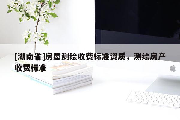 [湖南省]房屋测绘收费标准资质，测绘房产收费标准