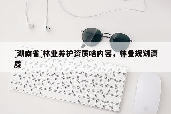 [湖南省]林业养护资质啥内容，林业规划资质