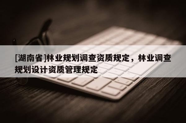[湖南省]林业规划调查资质规定，林业调查规划设计资质管理规定