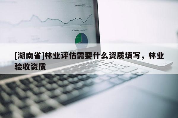 [湖南省]林业评估需要什么资质填写，林业验收资质