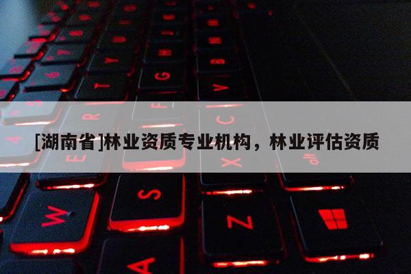 [湖南省]林业资质专业机构，林业评估资质