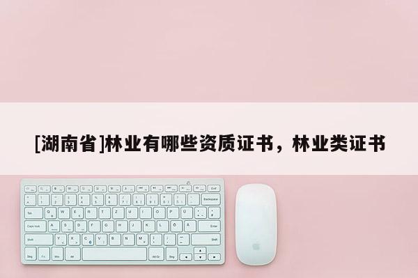 [湖南省]林业有哪些资质证书，林业类证书