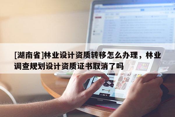 [湖南省]林业设计资质转移怎么办理，林业调查规划设计资质证书取消了吗
