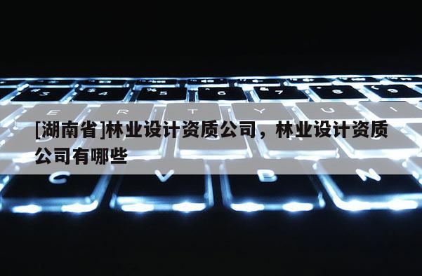 [湖南省]林业设计资质公司，林业设计资质公司有哪些