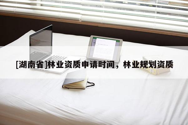 [湖南省]林业资质申请时间，林业规划资质