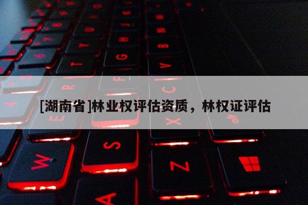 [湖南省]林业权评估资质，林权证评估