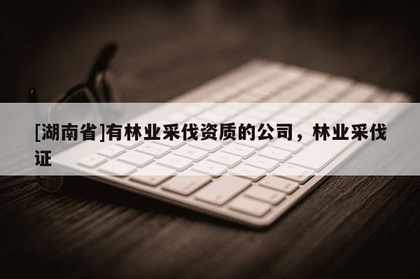 [湖南省]有林业采伐资质的公司，林业采伐证