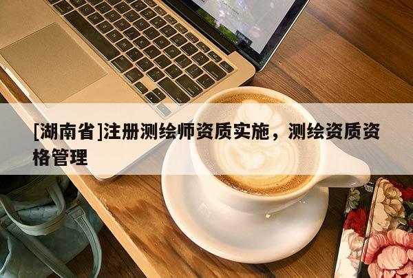 [湖南省]注册测绘师资质实施，测绘资质资格管理