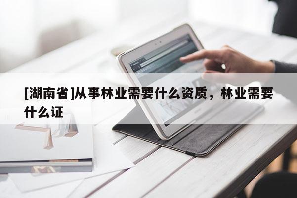 [湖南省]从事林业需要什么资质，林业需要什么证