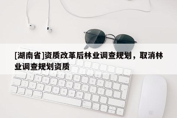 [湖南省]资质改革后林业调查规划，取消林业调查规划资质