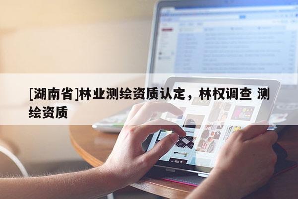 [湖南省]林业测绘资质认定，林权调查 测绘资质