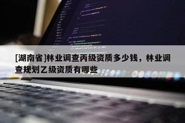 [湖南省]林业调查丙级资质多少钱，林业调查规划乙级资质有哪些