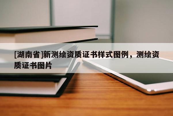 [湖南省]新测绘资质证书样式图例，测绘资质证书图片