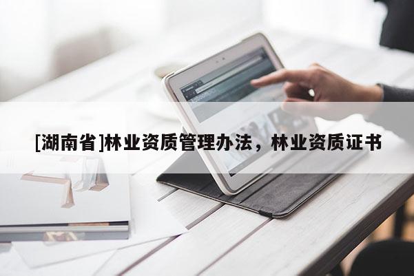 [湖南省]林业资质管理办法，林业资质证书