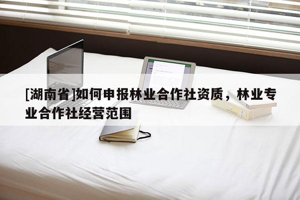 [湖南省]如何申报林业合作社资质，林业专业合作社经营范围