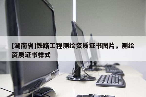 [湖南省]铁路工程测绘资质证书图片，测绘资质证书样式