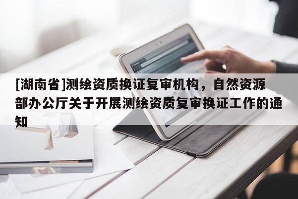 [湖南省]测绘资质换证复审机构，自然资源部办公厅关于开展测绘资质复审换证工作的通知