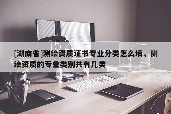 [湖南省]测绘资质证书专业分类怎么填，测绘资质的专业类别共有几类