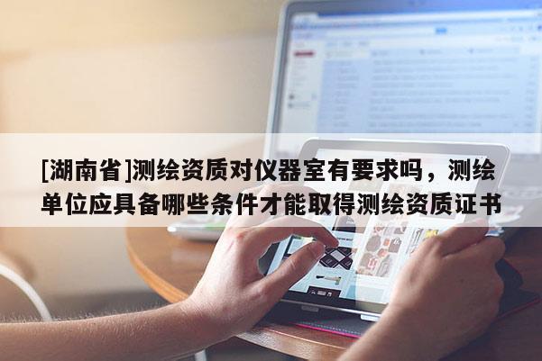 [湖南省]测绘资质对仪器室有要求吗，测绘单位应具备哪些条件才能取得测绘资质证书