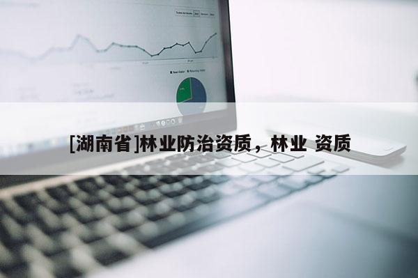[湖南省]林业防治资质，林业 资质