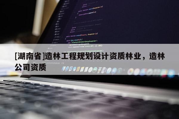 [湖南省]造林工程规划设计资质林业，造林公司资质