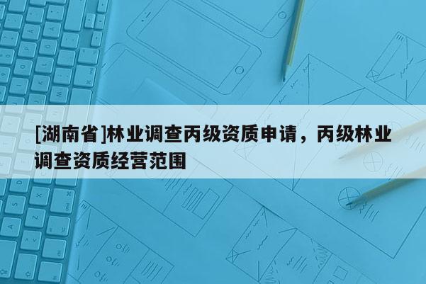 [湖南省]林业调查丙级资质申请，丙级林业调查资质经营范围