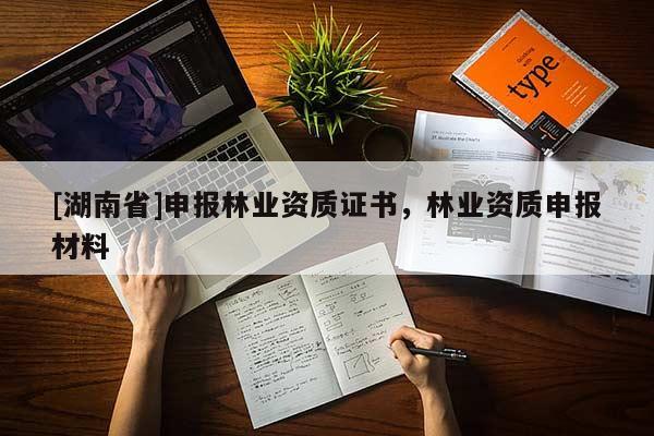[湖南省]申报林业资质证书，林业资质申报材料