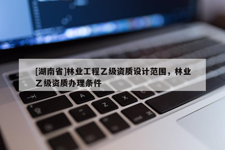[湖南省]林业工程乙级资质设计范围，林业乙级资质办理条件