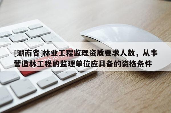 [湖南省]林业工程监理资质要求人数，从事营造林工程的监理单位应具备的资格条件