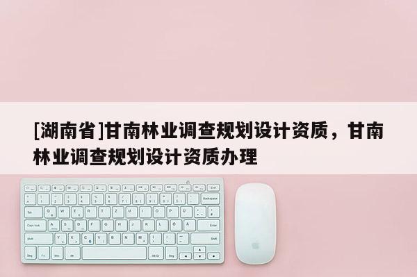 [湖南省]甘南林业调查规划设计资质，甘南林业调查规划设计资质办理