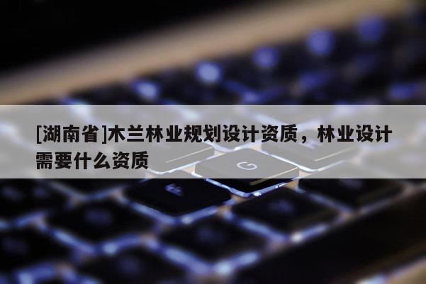 [湖南省]木兰林业规划设计资质，林业设计需要什么资质