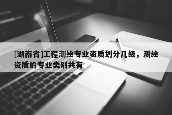 [湖南省]工程测绘专业资质划分几级，测绘资质的专业类别共有