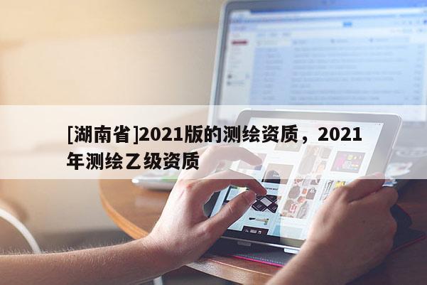 [湖南省]2021版的测绘资质，2021年测绘乙级资质