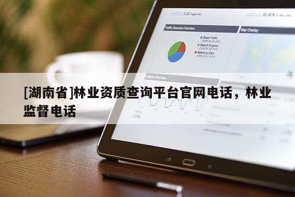 [湖南省]林业资质查询平台官网电话，林业监督电话