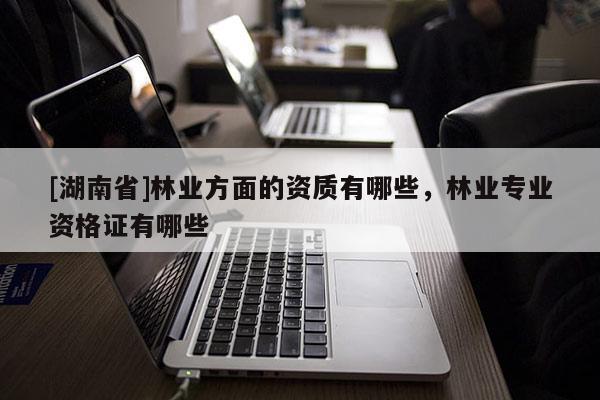 [湖南省]林业方面的资质有哪些，林业专业资格证有哪些