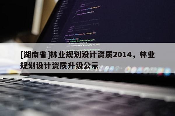 [湖南省]林业规划设计资质2014，林业规划设计资质升级公示
