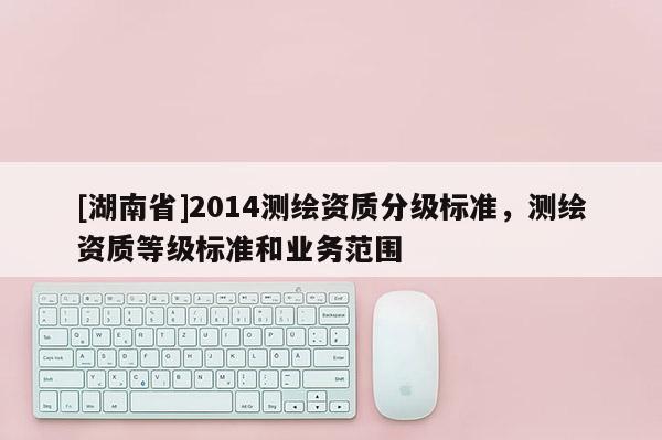 [湖南省]2014测绘资质分级标准，测绘资质等级标准和业务范围