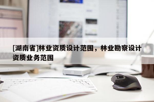 [湖南省]林业资质设计范围，林业勘察设计资质业务范围