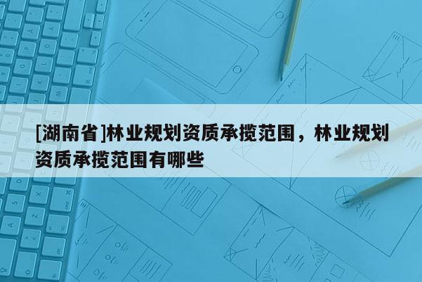 [湖南省]林业规划资质承揽范围，林业规划资质承揽范围有哪些
