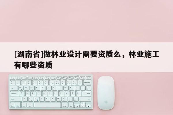 [湖南省]做林业设计需要资质么，林业施工有哪些资质