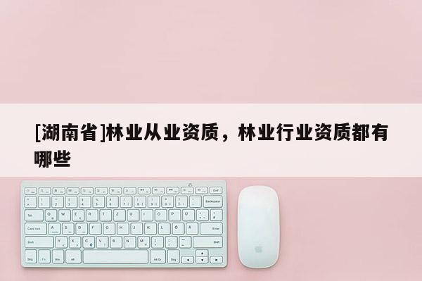 [湖南省]林业从业资质，林业行业资质都有哪些