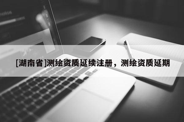 [湖南省]测绘资质延续注册，测绘资质延期