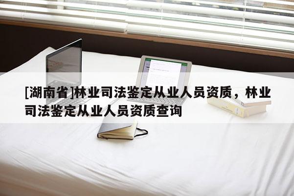 [湖南省]林业司法鉴定从业人员资质，林业司法鉴定从业人员资质查询