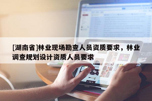 [湖南省]林业现场勘查人员资质要求，林业调查规划设计资质人员要求